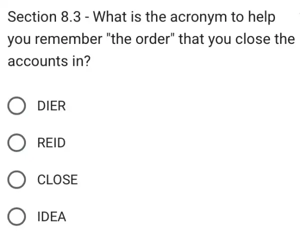 Section 8.3 - What is the acronym to help
you remember "the order"that you close the
accounts in?
DIER
REID
CLOSE
IDEA