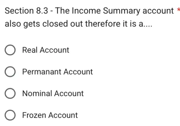 Section 8.3 - The Income Summary account
also gets closed out therefore it is a __
Real Account
Permanant Account
Nominal Account
Frozen Account