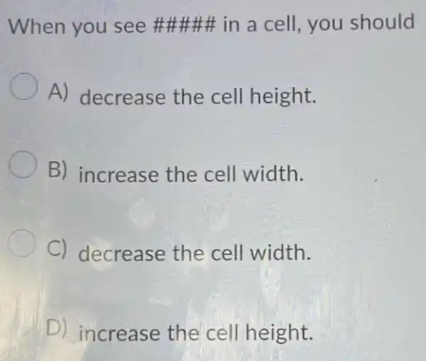 When you see # in a cell, you should
A) decrease the cell height.
B) increase the cell width.
C) decrease the cell width.
D) increase the cell height.