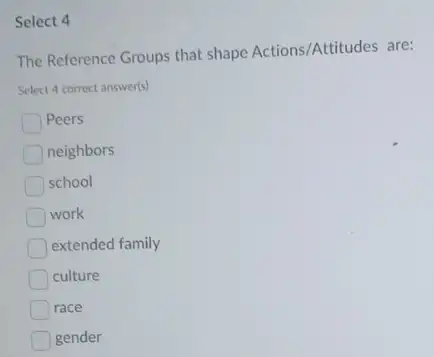 Select 4
The Reference Groups that shape Actions/Attitudes are:
Select 4 correct answer(s)
Peers
neighbors
school
work
extended family
culture
race
gender