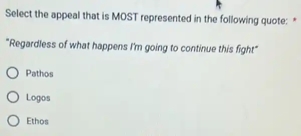 Select the appeal that is MOST represented in the following quote:
"Regardless of what happens I'm going to continue this fight"
Pathos
Logos
Ethos