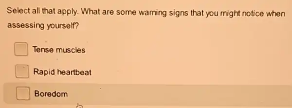 Select all that apply What are some warning signs that you might notice when
assessing yourself?
Tense muscles
I Rapid heartbeat
Boredom