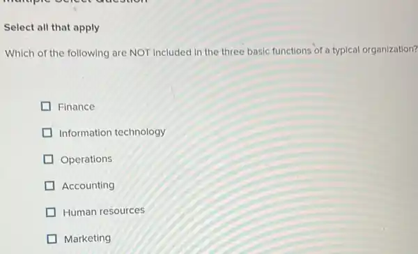 Select all that apply
Which of the following are NOT included in the three basic functions of a typical organization?
Finance
Information technology
Operations
Accounting
Human resources
Marketing