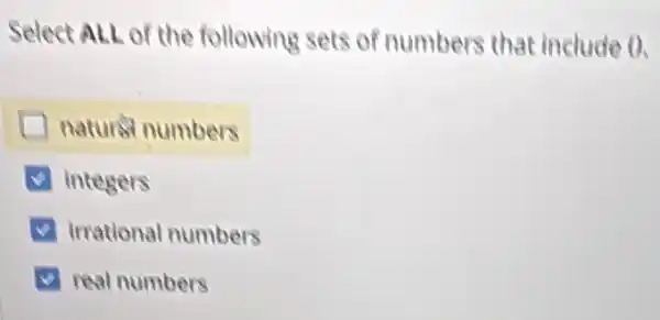 Select ALL of the following sets of numbers that include 0.
natured numbers
integers
Irrational numbers
real numbers