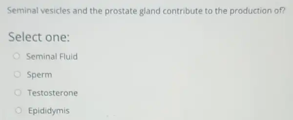 Seminal vesicles and the prostate gland contribute to the production of?
Select one:
Seminal Fluid
Sperm
Testosterone
Epididymis