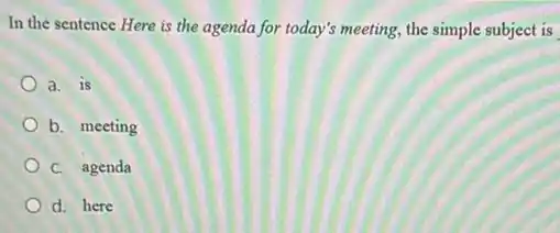 In the sentence Here is the agenda for today's meeting, the simple subject is
a. is
b. meeting
C. agenda
d. here