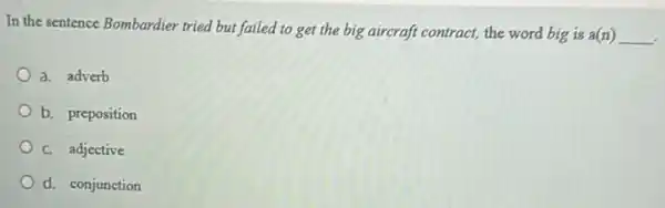 In the sentence Bombardier tried but failed to get the big aircraft contract, the word big is a(n) __
a. adverb
b. preposition
C. adjective
d. conjunction