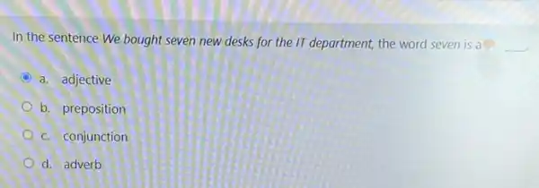 In the sentence We bought seven new desks for the IT department,the word seven is a __
C a. adjective
b. preposition
c. conjunction
d. adverb