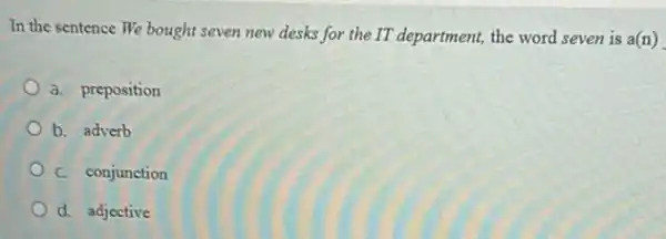 In the sentence We bought seven new desks for the IT department,the word seven is a(n)
a. preposition
b. adverb
C. conjunction
d. adjective