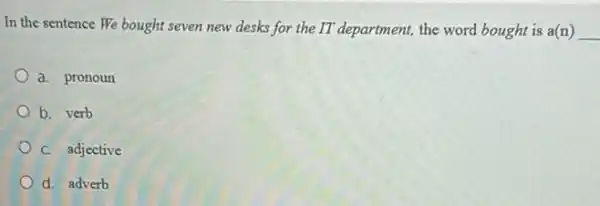 In the sentence We bought seven new desks for the IT department,the word bought is a(n) __
a. pronoun
b. verb
C. adjective
d. adverb