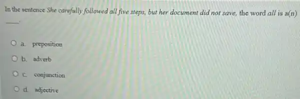 In the sentence She carefully followed all five steps,but her document did not save, the word all is a(n)
__
a. preposition
b. adverb
C. conjunction
d. adjective