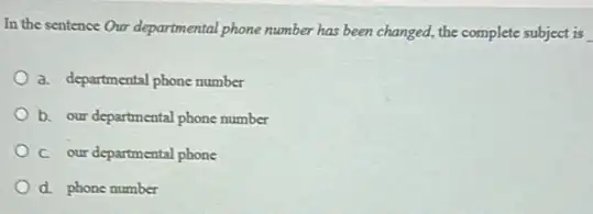 In the sentence Our departmental phone number has been changed, the complete subject is
a. departmental phone number
b. our departmental phone number
C. our departmental phone
d. phone number