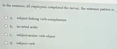 In the sentence All employees completed the sunny.the sentence pattern is
a. subject-linking verb-complement
b. inverted order
C. subject-action verb-object
d. subject-verb