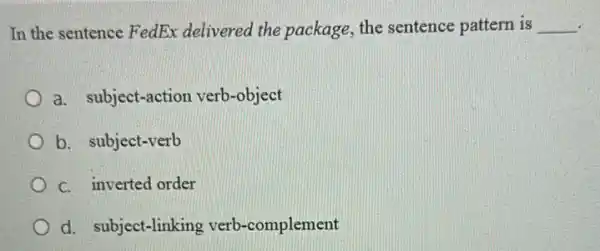 In the sentence FedEx delivered the package the sentence pattern is __
a. subject-action verb-object
b. subject-verb
C. inverted order
d. subject-linking verb -complement