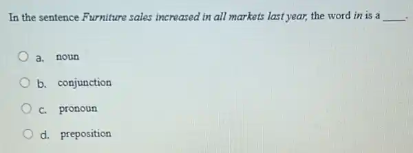 In the sentence Furniture sales increased in all markets last year, the word in is a __
a noun
b. conjunction
c. pronoun
d. preposition