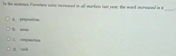 In the sentence Furniture sales increased in all markets last year, the word increased is a
__
a. preposition
b. noun
C. conjunction
d. verb