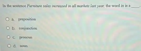 In the sentence Furniture sales increased in all markets last year, the word in is a __
a. preposition
b. conjunction
C. pronoun
d. noun