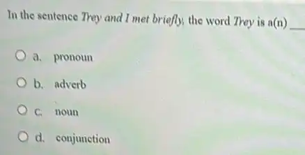 In the sentence They and I met briefly, the word Trey is a(n) __
a. pronoun
b. adverb
c. noun
d. conjunction