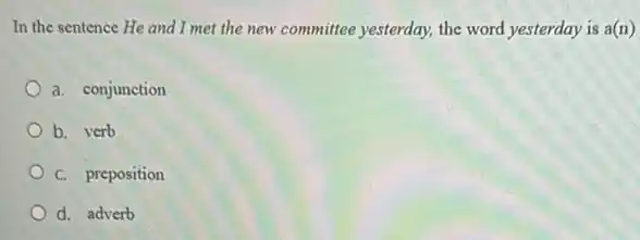 In the sentence He and I met the new committee yesterday, the word yesterday is a(n)
a. conjunction
b. verb
C. preposition
d. adverb