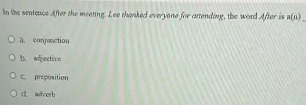 In the sentence After the meeting, Lee thanked everyone for attending, the word After is a(n)
a. conjunction
b. adjective
C. preposition
d. adverb