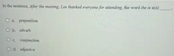 In the sentence, After the meeting, Lee thanked everyone for attending, the word the is a(n) __
a. preposition
b. adverb
C. conjunction
d. adjective