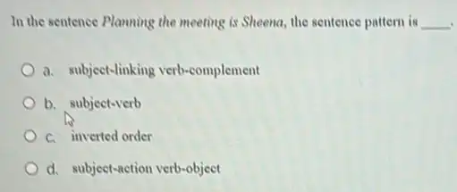 In the sentence Planning the meeting is Sheena the sentence pattern is __
a. subjeet-linking verb-complement
b. subject-verb
c. inverted order
d. subject-action verb-object