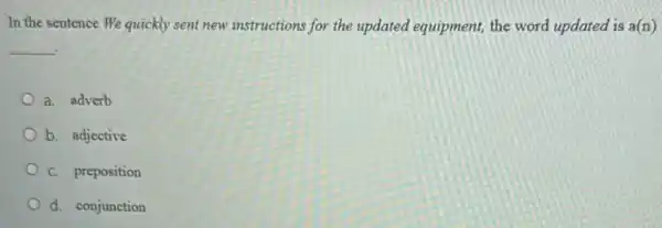 In the sentence We quickly sent new instructions for the updated equipment,the word updated is a(n)
__ .
a. adverb
b. adjective
C. preposition
d. conjunction