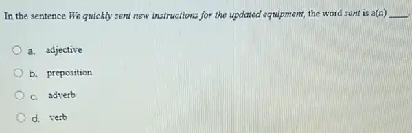 In the sentence We quickly sent new instructions for the updated equipment,the word sent is a(n) __
a. adjective
b. preposition
c. adverb
d. verb