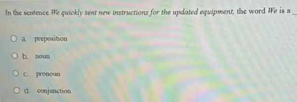 In the sentence We quickly sent new instructions for the updated equipment,the word We is a
a. preposition
b. noun
C. pronoun
d. conjunction