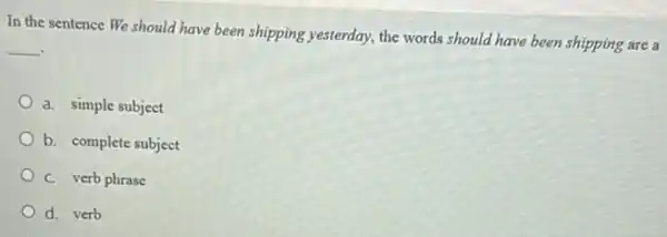 In the sentence We should have been shipping yesterday, the words should have been shipping are a
__
a. simple subject
b. complete subject
C. verb phrase
d. verb