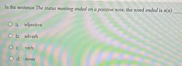 In the sentence The status meeting ended on a positive note, the word ended is a(n) __
a. adjective
b. adverb
C. verb
d. noun