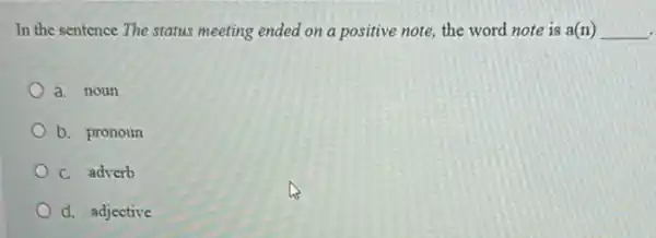 In the sentence The status meeting ended on a positive note, the word note is a(n) __
a. noun
b. pronoun
C. adverb
d. adjective