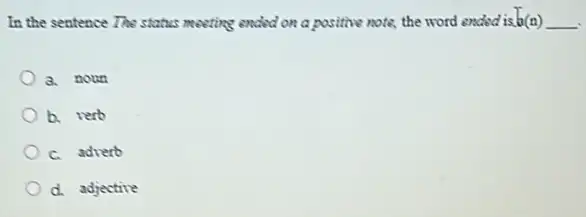 In the sentence The status meeting ended on a positive nots, the word ended is h(n) __
a. noun
b. verb
c. adverb
d. adjective