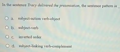 In the sentence Tracy delivered the presentation, the sentence pattern is __
a. subject-action verb-object
b. subject-verb
C. inverted order
d. subject-linking verb -complement