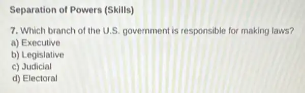 Separation of Powers (Skills)
7. Which branch of the U.S. government is responsible for making laws?
a) Executive
b) Legislative
c) Judicial
d) Electoral