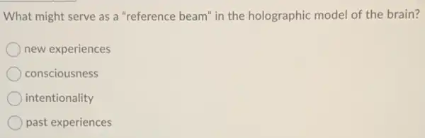 What might serve as a "reference beam" in the holographic model of the brain?
new experiences
consciousness
intentionality
past experiences