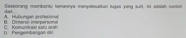 Seseorang membantu temannya menyelesaikan tugas yang sulit,ini adalah contoh
dari __
A. Hubungan profesional
B Dimensi interpersonal
C . Komunikasi satu arah
D Pengembanga n diri