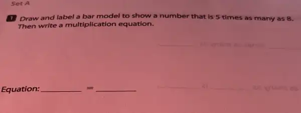 Set A
Draw and label a bar model to show a number that is 5 times as many as 8.
Then write a multiplicatio n equation.
Equation: underline ( )=underline ( )
__ 21 __
__
__