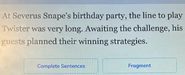 At Severus Snape's birthday party , the line to play
Twister was very long Awaiting the challenge, his
guests planned their winning strategies.
Complete Sentences
Fragment