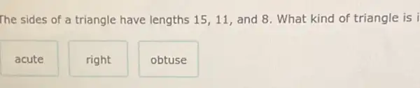 The sides of a triangle have lengths 15,11, and 8. What kind of triangle is i
acute
right
obtuse