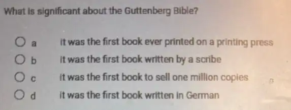 What is significant about the Guttenberg Bible?
It was the first book ever printed on a printing press a
b It was the first book written by a scribe
C It was the first book to sell one million copies
d	it was the first book written in German