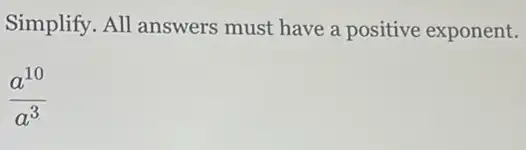 Simplify. All answers must have a positive exponent.
(a^10)/(a^3)