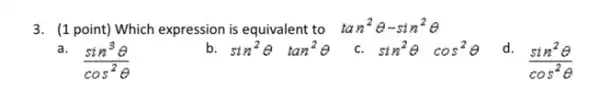 a. (sin^3Theta )/(cos^2)Theta 
(1 point) Which expression is equivalent to
tan^2Theta -sin^2Theta