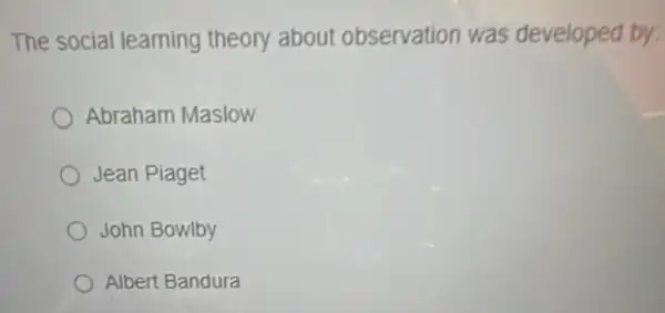 The social learning theory about observation was developed by:
Abraham Maslow
Jean Piaget
John Bowlby
Albert Bandura