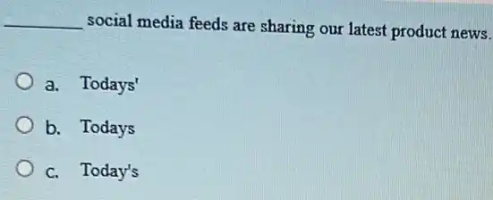 __ social media feeds are sharing our latest product news.
a. Todays'
b. Todays
c. Today's