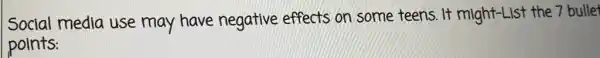 Social media use may have negative effects on/some teens. It might-List the 7 bullet
points: