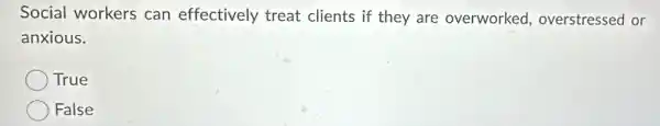 Social workers can effectively treat clients if they are overworked overstressed or
anxious.
True
False