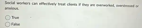 Social workers can effectively treat clients if they are overworked,overstressed or
anxious.
True
False