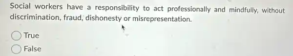 Social workers have a responsibility to act professionally and mindfully,without
discrimination fraud; dishonesty or misrepresentation.
True
False