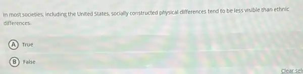 In most societies, including the United States, socially constructed physical differences tend to be less visible than ethnic
differences.
A True
B False
Clear sel